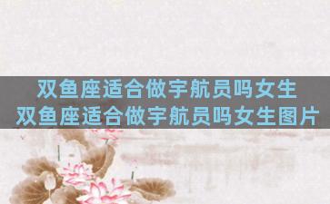 双鱼座适合做宇航员吗女生 双鱼座适合做宇航员吗女生图片
